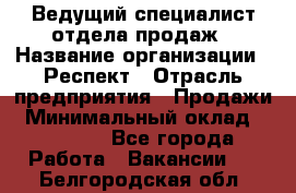 Ведущий специалист отдела продаж › Название организации ­ Респект › Отрасль предприятия ­ Продажи › Минимальный оклад ­ 20 000 - Все города Работа » Вакансии   . Белгородская обл.